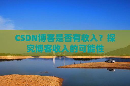 CSDN博客是否有收入？探究博客收入的可能性